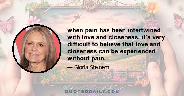 when pain has been intertwined with love and closeness, it's very difficult to believe that love and closeness can be experienced without pain.