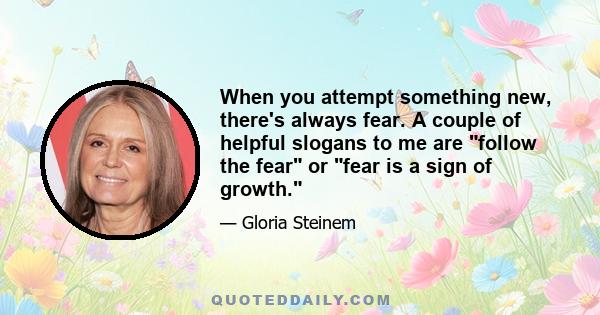 When you attempt something new, there's always fear. A couple of helpful slogans to me are follow the fear or fear is a sign of growth.