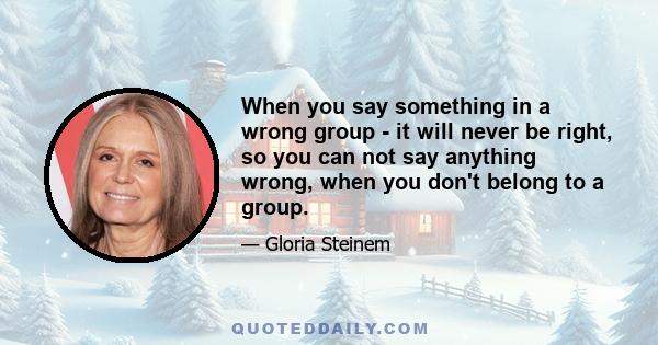 When you say something in a wrong group - it will never be right, so you can not say anything wrong, when you don't belong to a group.