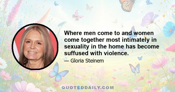 Where men come to and women come together most intimately in sexuality in the home has become suffused with violence.