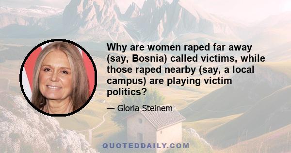 Why are women raped far away (say, Bosnia) called victims, while those raped nearby (say, a local campus) are playing victim politics?