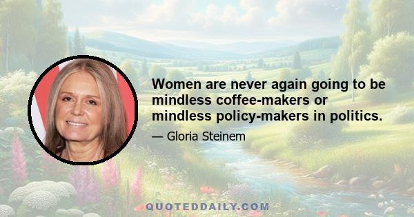 Women are never again going to be mindless coffee-makers or mindless policy-makers in politics.