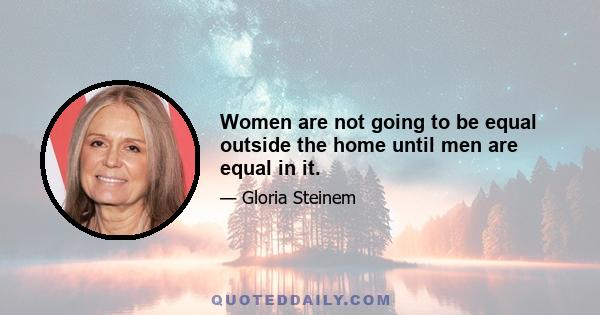 Women are not going to be equal outside the home until men are equal in it.