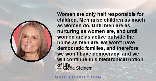 Women are only half responsible for children. Men raise children as much as women do. Until men are as nurturing as women are, and until women are as active outside the home as men are, we won't have democratic