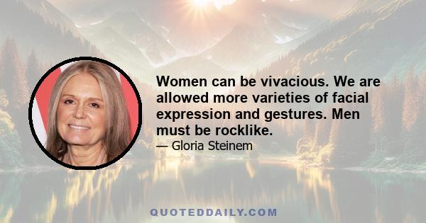 Women can be vivacious. We are allowed more varieties of facial expression and gestures. Men must be rocklike.