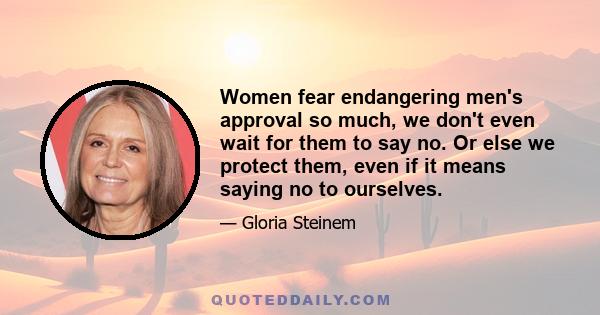 Women fear endangering men's approval so much, we don't even wait for them to say no. Or else we protect them, even if it means saying no to ourselves.