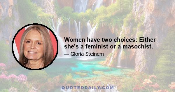 Women have two choices: Either she's a feminist or a masochist.