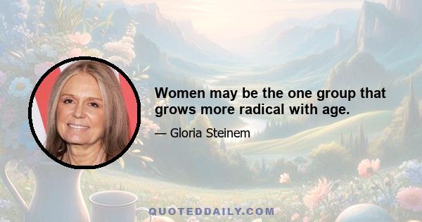 Women may be the one group that grows more radical with age.