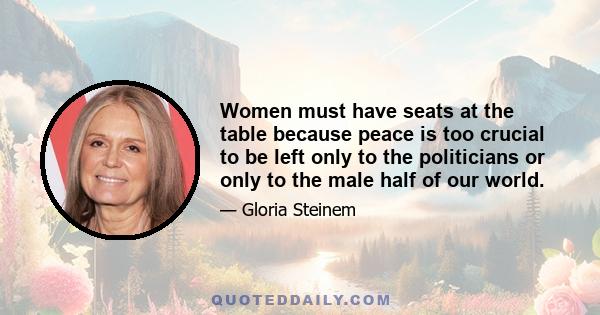 Women must have seats at the table because peace is too crucial to be left only to the politicians or only to the male half of our world.