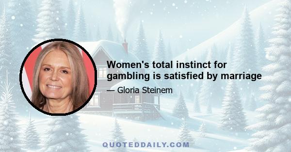 Women's total instinct for gambling is satisfied by marriage