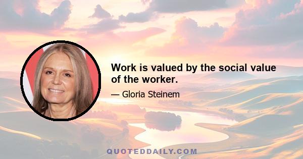 Work is valued by the social value of the worker.