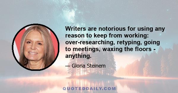 Writers are notorious for using any reason to keep from working: over-researching, retyping, going to meetings, waxing the floors - anything.