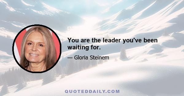 You are the leader you've been waiting for.