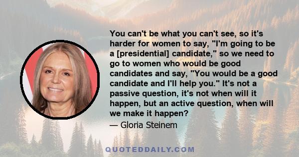 You can't be what you can't see, so it's harder for women to say, I'm going to be a [presidential] candidate, so we need to go to women who would be good candidates and say, You would be a good candidate and I'll help