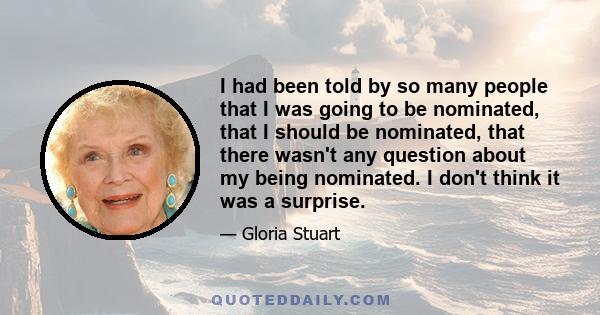 I had been told by so many people that I was going to be nominated, that I should be nominated, that there wasn't any question about my being nominated. I don't think it was a surprise.