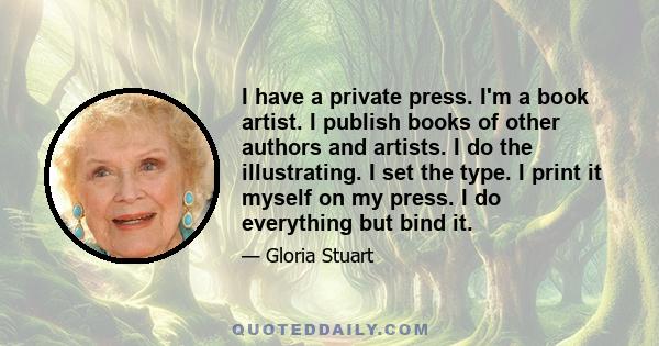 I have a private press. I'm a book artist. I publish books of other authors and artists. I do the illustrating. I set the type. I print it myself on my press. I do everything but bind it.