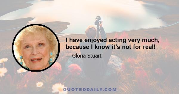 I have enjoyed acting very much, because I know it's not for real!