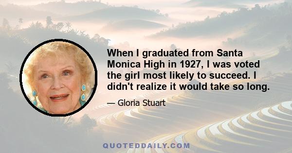 When I graduated from Santa Monica High in 1927, I was voted the girl most likely to succeed. I didn't realize it would take so long.