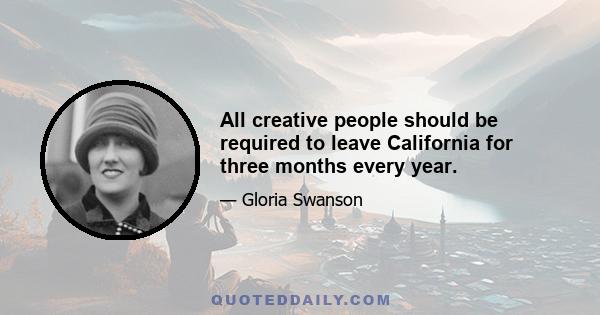 All creative people should be required to leave California for three months every year.