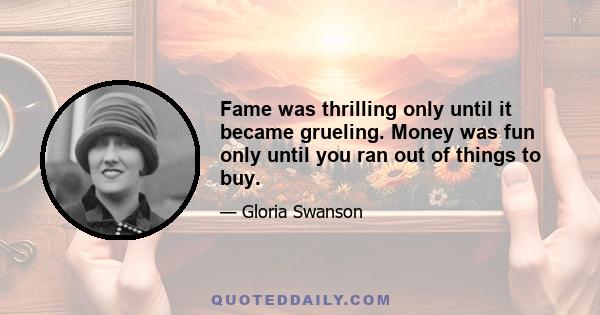 Fame was thrilling only until it became grueling. Money was fun only until you ran out of things to buy.