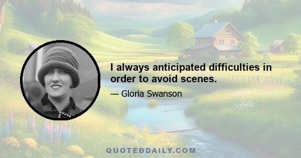 I always anticipated difficulties in order to avoid scenes.