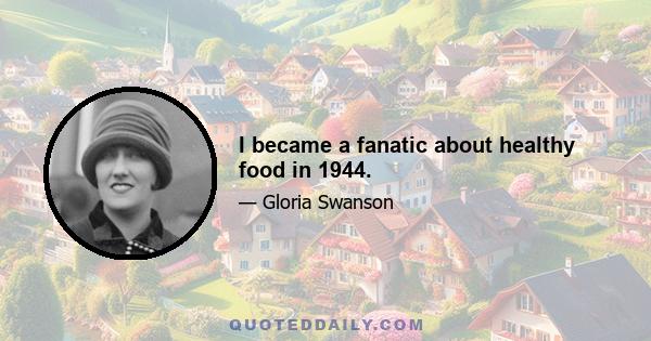 I became a fanatic about healthy food in 1944.