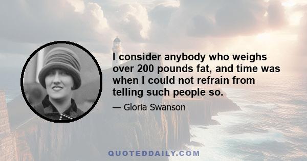 I consider anybody who weighs over 200 pounds fat, and time was when I could not refrain from telling such people so.