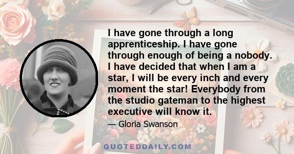 I have gone through a long apprenticeship. I have gone through enough of being a nobody. I have decided that when I am a star, I will be every inch and every moment the star! Everybody from the studio gateman to the