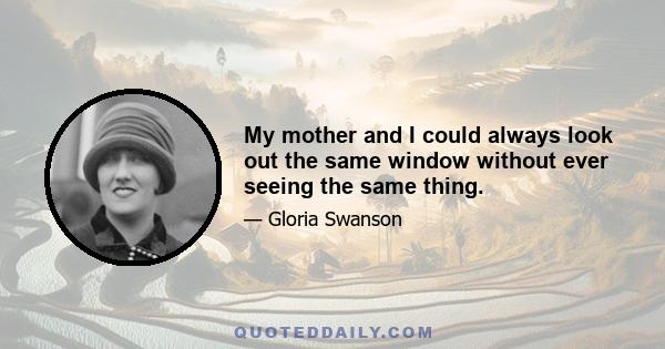 My mother and I could always look out the same window without ever seeing the same thing.