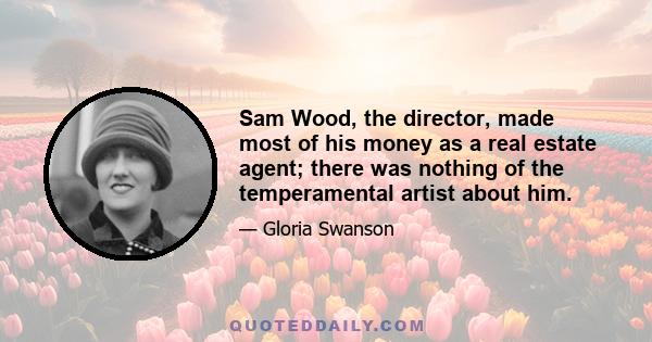 Sam Wood, the director, made most of his money as a real estate agent; there was nothing of the temperamental artist about him.