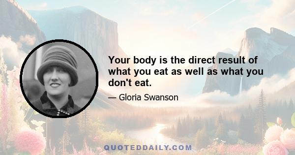 Your body is the direct result of what you eat as well as what you don't eat.