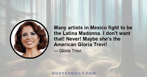 Many artists in Mexico fight to be the Latina Madonna. I don't want that! Never! Maybe she's the American Gloria Trevi!