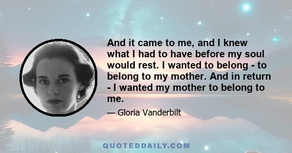 And it came to me, and I knew what I had to have before my soul would rest. I wanted to belong - to belong to my mother. And in return - I wanted my mother to belong to me.