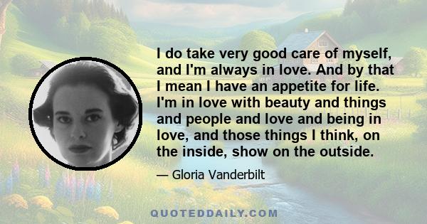 I do take very good care of myself, and I'm always in love. And by that I mean I have an appetite for life. I'm in love with beauty and things and people and love and being in love, and those things I think, on the