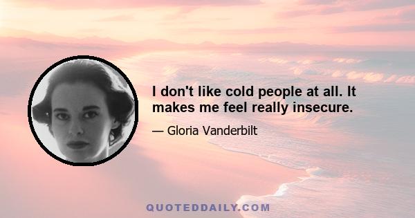 I don't like cold people at all. It makes me feel really insecure.