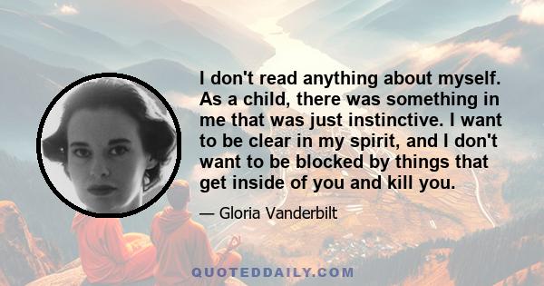 I don't read anything about myself. As a child, there was something in me that was just instinctive. I want to be clear in my spirit, and I don't want to be blocked by things that get inside of you and kill you.