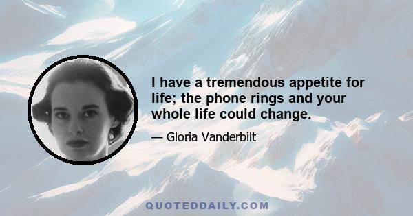 I have a tremendous appetite for life; the phone rings and your whole life could change.