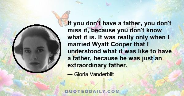 If you don't have a father, you don't miss it, because you don't know what it is. It was really only when I married Wyatt Cooper that I understood what it was like to have a father, because he was just an extraordinary