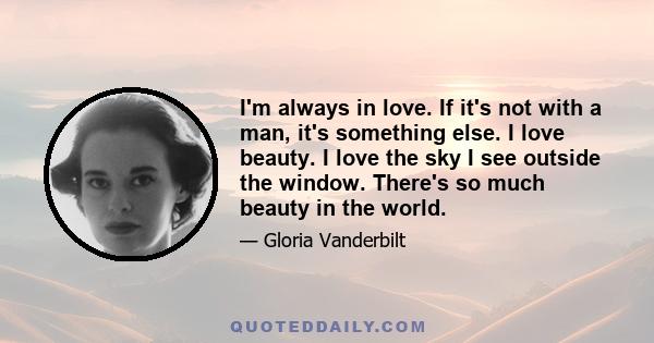 I'm always in love. If it's not with a man, it's something else. I love beauty. I love the sky I see outside the window. There's so much beauty in the world.