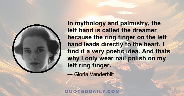 In mythology and palmistry, the left hand is called the dreamer because the ring finger on the left hand leads directly to the heart. I find it a very poetic idea. And thats why I only wear nail polish on my left ring