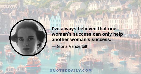 I've always believed that one woman's success can only help another woman's success.