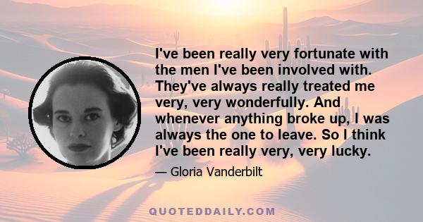 I've been really very fortunate with the men I've been involved with. They've always really treated me very, very wonderfully. And whenever anything broke up, I was always the one to leave. So I think I've been really