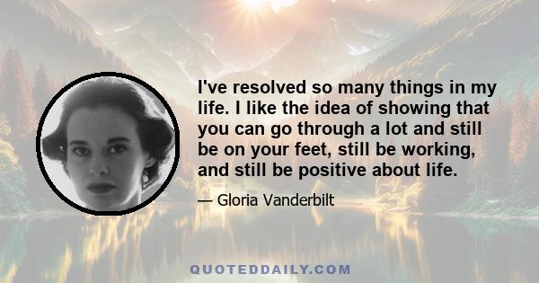 I've resolved so many things in my life. I like the idea of showing that you can go through a lot and still be on your feet, still be working, and still be positive about life.