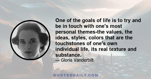 One of the goals of life is to try and be in touch with one's most personal themes-the values, the ideas, styles, colors that are the touchstones of one's own individual life, its real texture and substance.