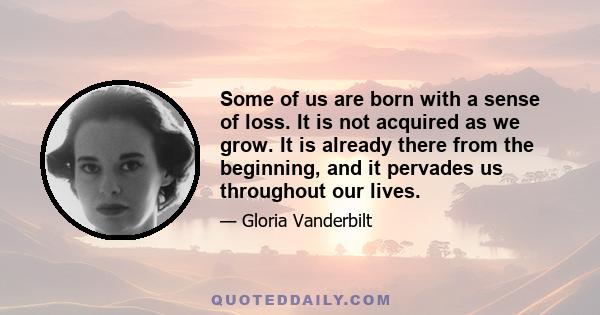 Some of us are born with a sense of loss. It is not acquired as we grow. It is already there from the beginning, and it pervades us throughout our lives.