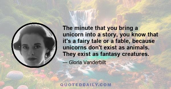 The minute that you bring a unicorn into a story, you know that it's a fairy tale or a fable, because unicorns don't exist as animals. They exist as fantasy creatures.