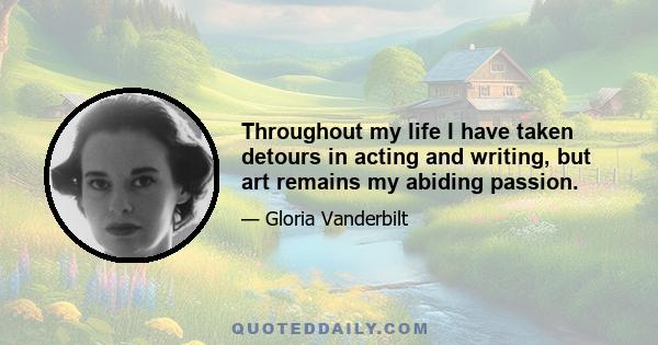 Throughout my life I have taken detours in acting and writing, but art remains my abiding passion.