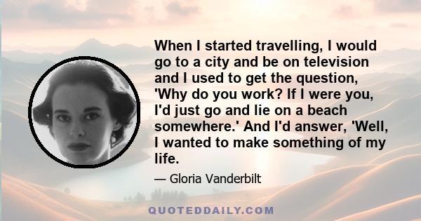 When I started travelling, I would go to a city and be on television and I used to get the question, 'Why do you work? If I were you, I'd just go and lie on a beach somewhere.' And I'd answer, 'Well, I wanted to make