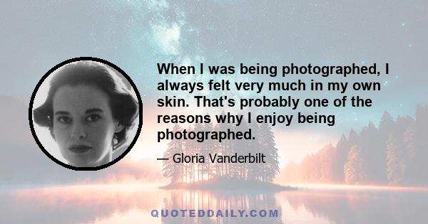 When I was being photographed, I always felt very much in my own skin. That's probably one of the reasons why I enjoy being photographed.