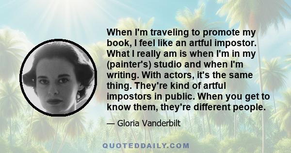 When I'm traveling to promote my book, I feel like an artful impostor. What I really am is when I'm in my (painter's) studio and when I'm writing. With actors, it's the same thing. They're kind of artful impostors in